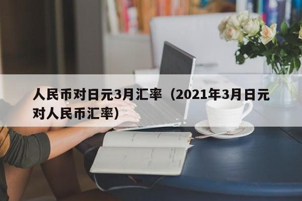 人民币对日元3月汇率（2021年3月日元对人民币汇率）-图1