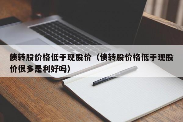 债转股价格低于现股价（债转股价格低于现股价很多是利好吗）-图1