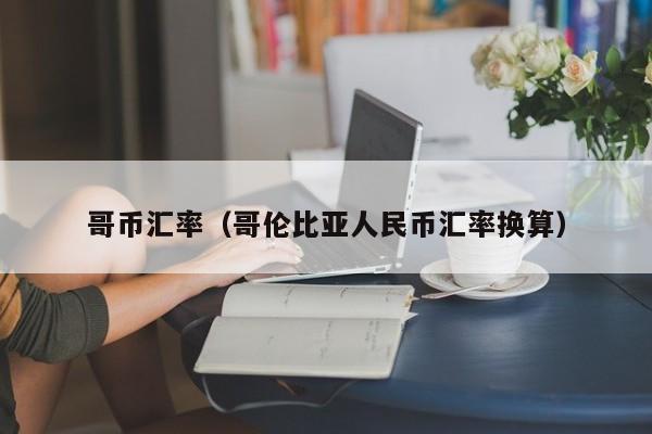 哥币汇率（哥伦比亚人民币汇率换算）-图1