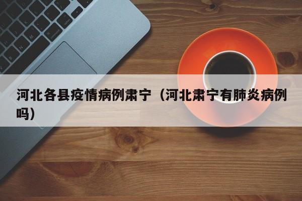 河北各县疫情病例肃宁（河北肃宁有肺炎病例吗）-图1
