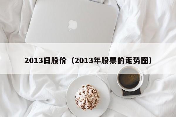 2013日股价（2013年股票的走势图）-图1
