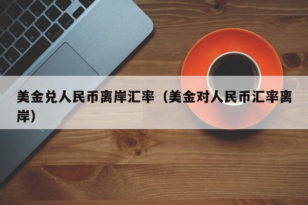 美金兑人民币离岸汇率（美金对人民币汇率离岸）-图1