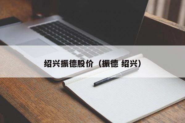 绍兴振德股价（振德 绍兴）-图1