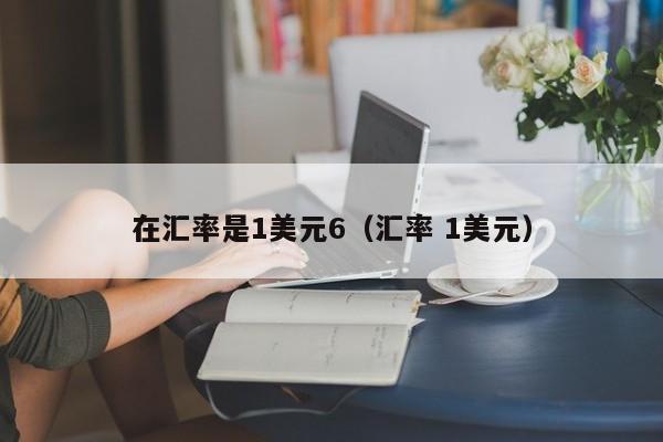 在汇率是1美元6（汇率 1美元）-图1