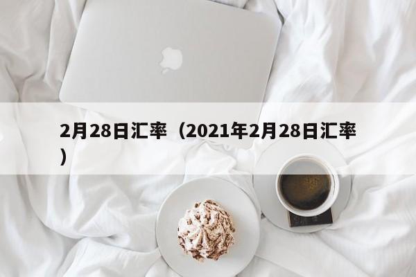 2月28日汇率（2021年2月28日汇率）-图1