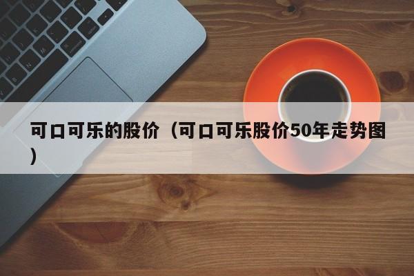 可口可乐的股价（可口可乐股价50年走势图）-图1