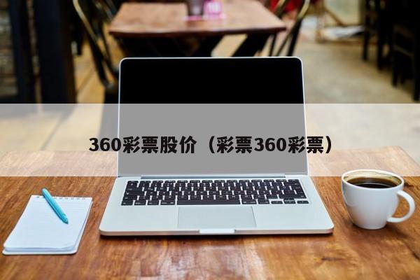 360彩票股价(彩票360彩票)-图1 360彩票股价(彩票360彩票)-图1