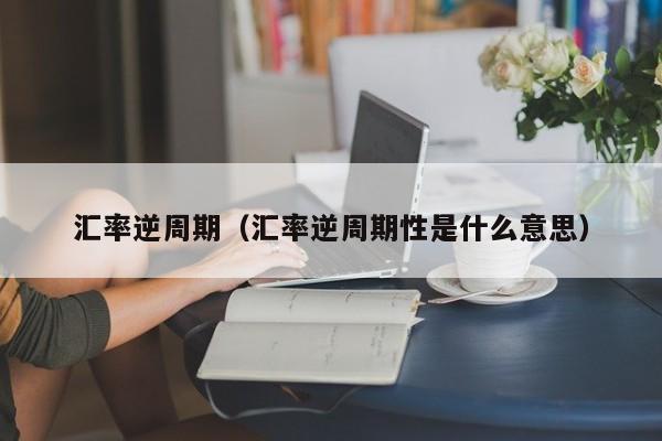 汇率逆周期（汇率逆周期性是什么意思）-图1