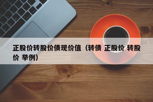 正股价转股价债现价值（转债 正股价 转股价 举例）-图1