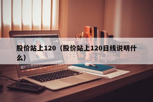 股价站上120（股价站上120日线说明什么）-图1