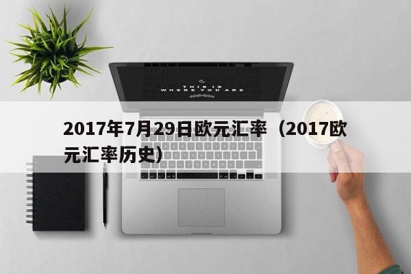 2017年7月29日欧元汇率(2017欧元汇率历史)-图1 2017年7月29日欧元汇率(2017欧元汇率历史)-图1