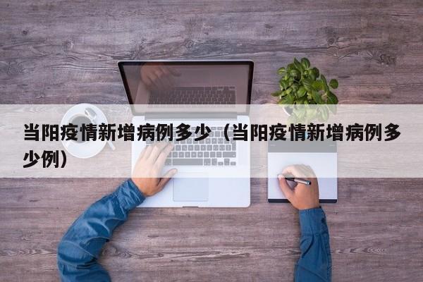 当阳疫情新增病例多少（当阳疫情新增病例多少例）-图1