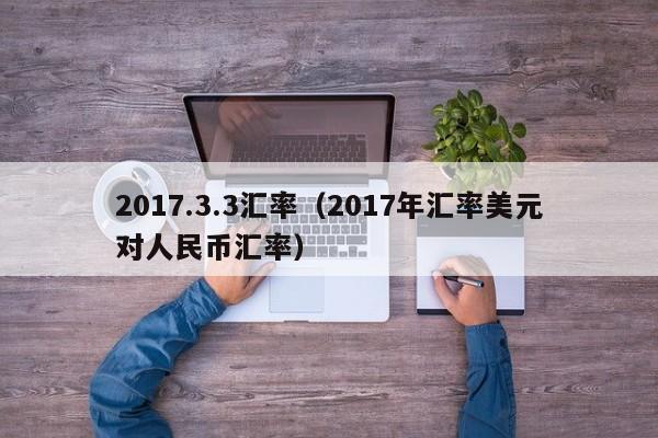 2017.3.3汇率（2017年汇率美元对人民币汇率）-图1