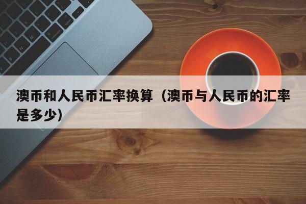 澳币和人民币汇率换算（澳币与人民币的汇率是多少）-图1