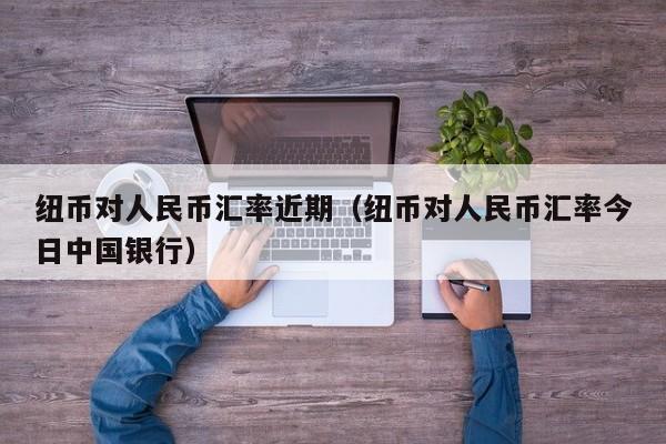 纽币对人民币汇率近期（纽币对人民币汇率今日中国银行）-图1