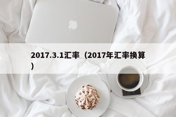 2017.3.1汇率(2017年汇率换算)-图1 2017.3.1汇率(2017年汇率换算)-图1