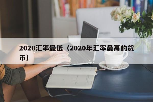 2020汇率最低（2020年汇率最高的货币）-图1