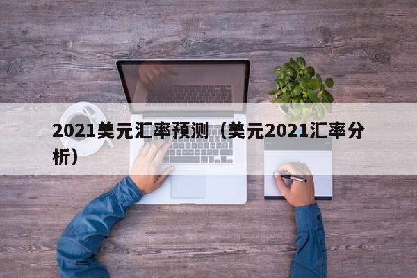 2021美元汇率预测(美元2021汇率分析)-图1 2021美元汇率预测(美元2021汇率分析)-图1