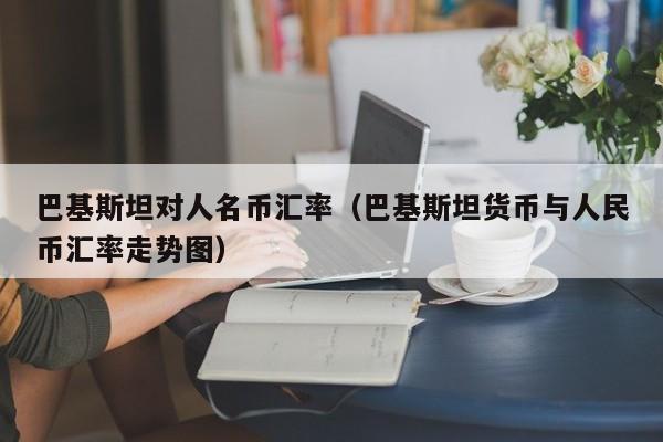 巴基斯坦对人名币汇率（巴基斯坦货币与人民币汇率走势图）-图1