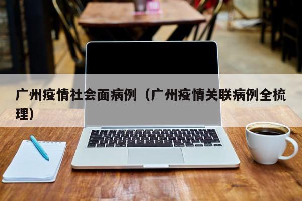 广州疫情社会面病例(广州疫情关联病例全梳理)-图1 广州疫情社会面病例(广州疫情关联病例全梳理)-图1