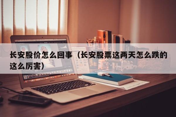 长安股价怎么回事（长安股票这两天怎么跌的这么厉害）-图1
