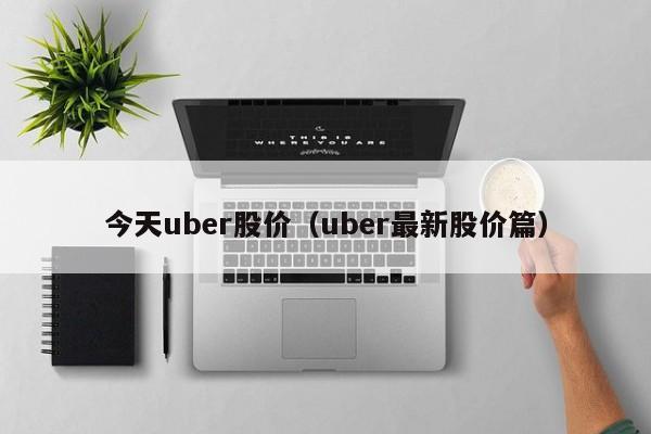 今天uber股价（uber最新股价篇）-图1
