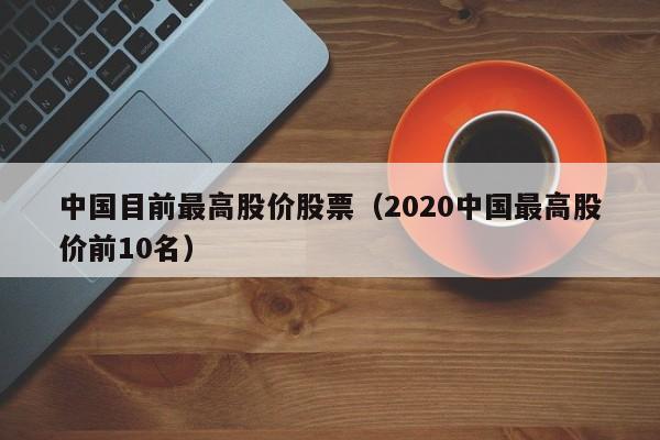 中国目前最高股价股票(2020中国最高股价前10名)-图1 中国目前最高股价股票(2020中国最高股价前10名)-图1