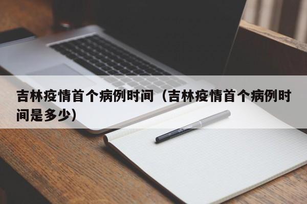 吉林疫情首个病例时间(吉林疫情首个病例时间是多少)-图1 吉林疫情首个病例时间(吉林疫情首个病例时间是多少)-图1