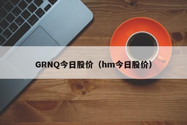 GRNQ今日股价（hm今日股价）-图1