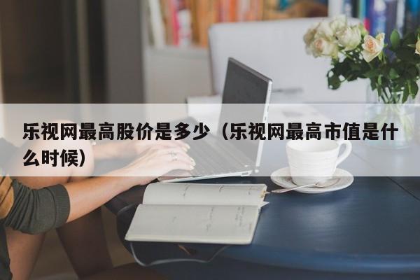 乐视网最高股价是多少（乐视网最高市值是什么时候）-图1