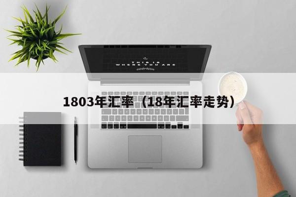 1803年汇率（18年汇率走势）-图1