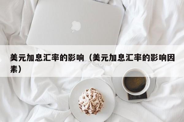 美元加息汇率的影响(美元加息汇率的影响因素)-图1 美元加息汇率的影响(美元加息汇率的影响因素)-图1