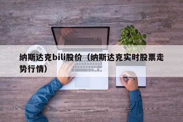 纳斯达克bili股价（纳斯达克实时股票走势行情）-图1