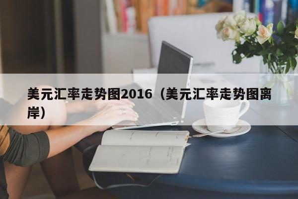 美元汇率走势图2016(美元汇率走势图离岸)-图1 美元汇率走势图2016(美元汇率走势图离岸)-图1