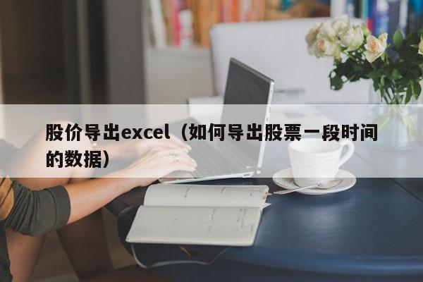股价导出excel(如何导出股票一段时间的数据)-图1 股价导出excel(如何导出股票一段时间的数据)-图1
