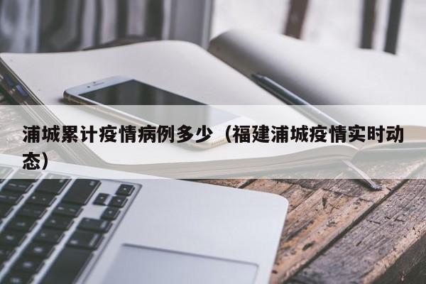 浦城累计疫情病例多少（福建浦城疫情实时动态）-图1