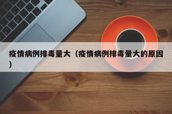 疫情病例排毒量大（疫情病例排毒量大的原因）-图1