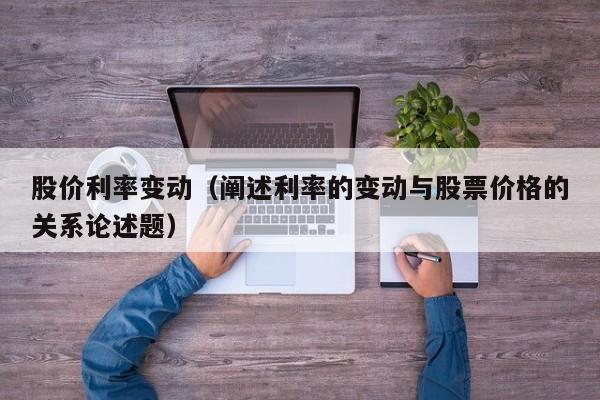 股价利率变动（阐述利率的变动与股票价格的关系论述题）-图1