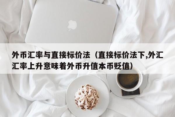 外币汇率与直接标价法（直接标价法下,外汇汇率上升意味着外币升值本币贬值）-图1
