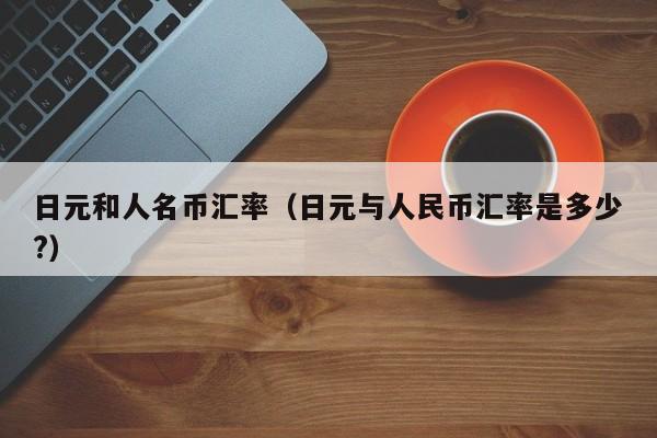 日元和人名币汇率（日元与人民币汇率是多少?）-图1