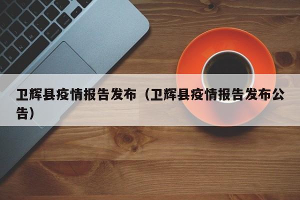 卫辉县疫情报告发布（卫辉县疫情报告发布公告）-图1