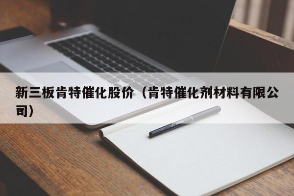 新三板肯特催化股价（肯特催化剂材料有限公司）-图1