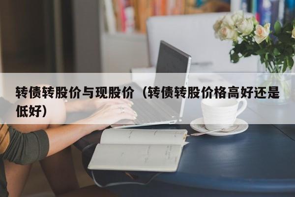 转债转股价与现股价(转债转股价格高好还是低好)-图1 转债转股价与现股价(转债转股价格高好还是低好)-图1