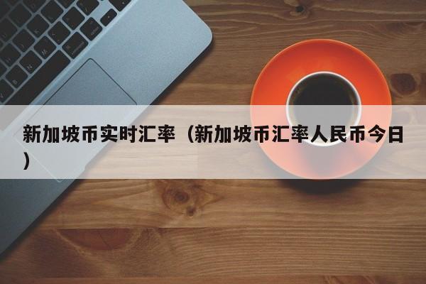 新加坡币实时汇率（新加坡币汇率人民币今日）-图1