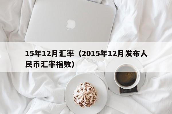 15年12月汇率(2015年12月发布人民币汇率指数)-图1 15年12月汇率(2015年12月发布人民币汇率指数)-图1