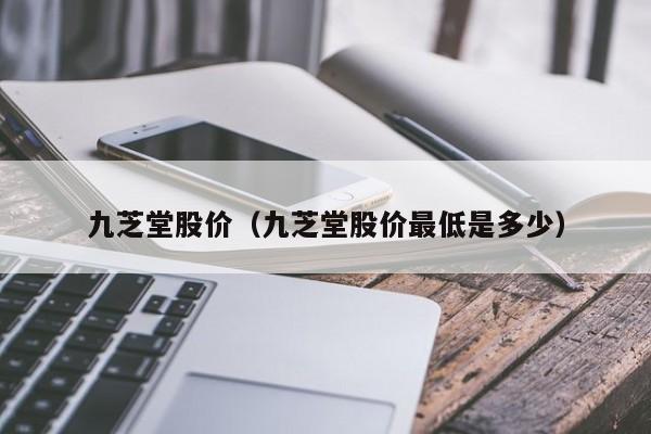 九芝堂股价（九芝堂股价最低是多少）-图1