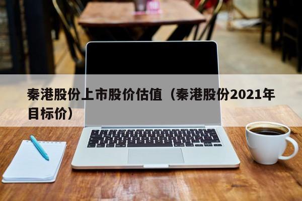 秦港股份上市股价估值(秦港股份2021年目标价)-图1 秦港股份上市股价估值(秦港股份2021年目标价)-图1
