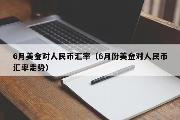 6月美金对人民币汇率(6月份美金对人民币汇率走势)-图1 6月美金对人民币汇率(6月份美金对人民币汇率走势)-图1