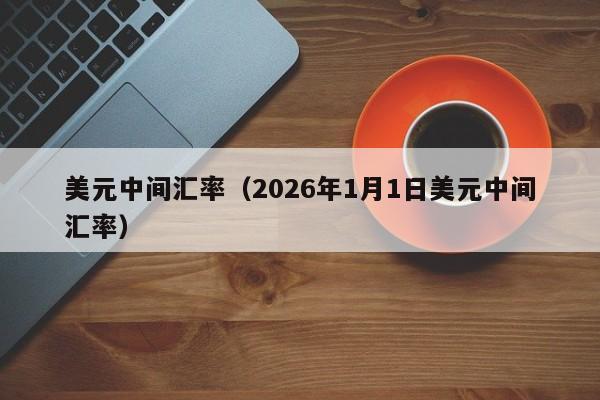 美元中间汇率（2026年1月1日美元中间汇率）-图1