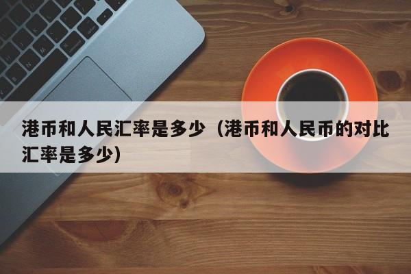 港币和人民汇率是多少（港币和人民币的对比汇率是多少）-图1